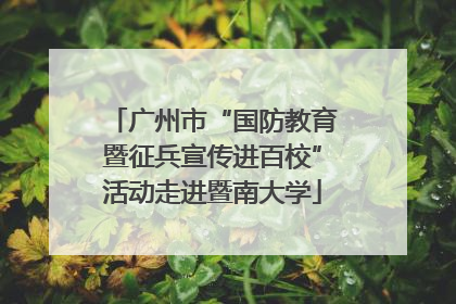 广州市“国防教育暨征兵宣传进百校”活动走进暨南大学