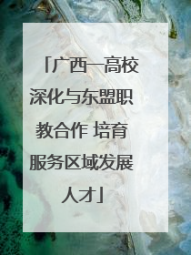 广西一高校深化与东盟职教合作 培育服务区域发展人才