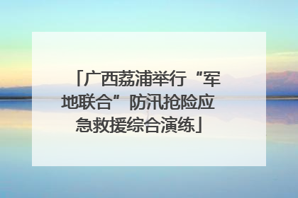 广西荔浦举行“军地联合”防汛抢险应急救援综合演练