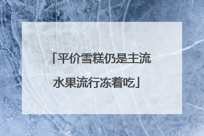 平价雪糕仍是主流 水果流行冻着吃