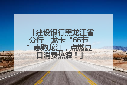 建设银行黑龙江省分行：龙卡“66节”惠购龙江，点燃夏日消费热浪！