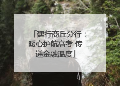 建行商丘分行：暖心护航高考 传递金融温度
