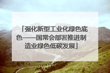 强化新型工业化绿色底色——国常会部署推进制造业绿色低碳发展