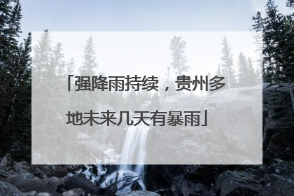 强降雨持续，贵州多地未来几天有暴雨