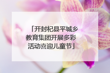 开封杞县平城乡教育集团开展多彩活动喜迎儿童节