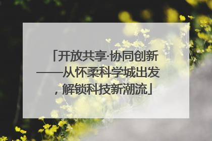 开放共享·协同创新——从怀柔科学城出发，解锁科技新潮流