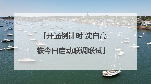 开通倒计时 沈白高铁今日启动联调联试