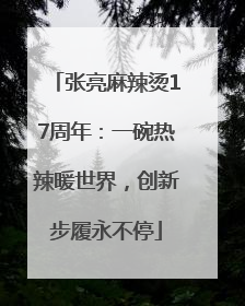 张亮麻辣烫17周年：一碗热辣暖世界，创新步履永不停