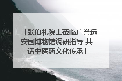张伯礼院士莅临广誉远安国博物馆调研指导 共话中医药文化传承