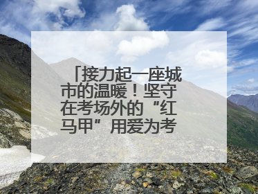 接力起一座城市的温暖！坚守在考场外的“红马甲”用爱为考生保驾护航