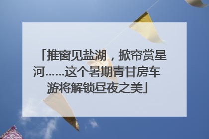 推窗见盐湖，掀帘赏星河……这个暑期青甘房车游将解锁昼夜之美