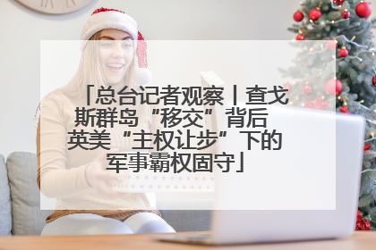 总台记者观察丨查戈斯群岛“移交”背后 英美“主权让步”下的军事霸权固守