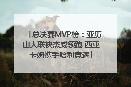 总决赛MVP榜：亚历山大联袂杰威领跑 西亚卡姆携手哈利竞逐