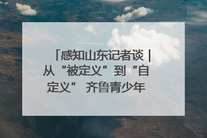 感知山东记者谈｜从“被定义”到“自定义” 齐鲁青少年书写时代新篇