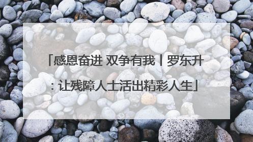 感恩奋进 双争有我丨罗东升：让残障人士活出精彩人生