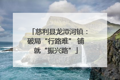 慈利县龙潭河镇：破局“行路难” 铺就“振兴路”