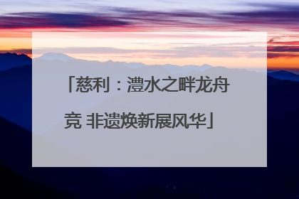 慈利：澧水之畔龙舟竞 非遗焕新展风华