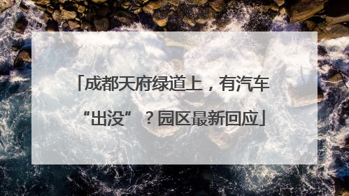 成都天府绿道上，有汽车“出没”？园区最新回应
