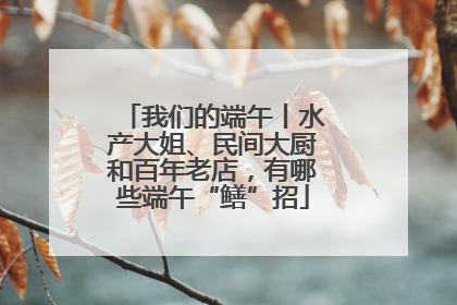 我们的端午丨水产大姐、民间大厨和百年老店，有哪些端午“鳝”招