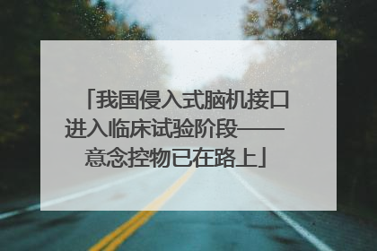 我国侵入式脑机接口进入临床试验阶段——意念控物已在路上