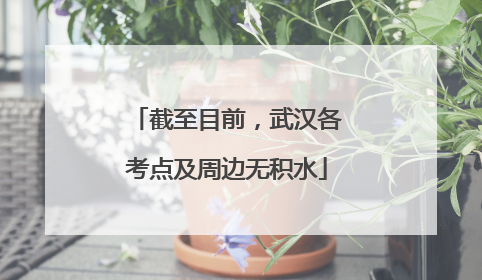 截至目前，武汉各考点及周边无积水