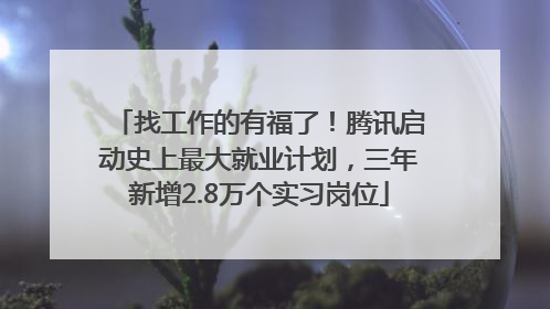 找工作的有福了！腾讯启动史上最大就业计划，三年新增2.8万个实习岗位