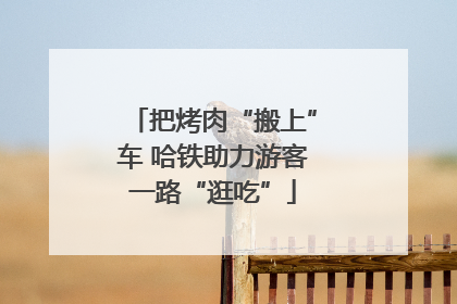把烤肉“搬上”车 哈铁助力游客一路“逛吃”
