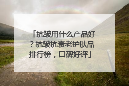 抗皱用什么产品好？抗皱抗衰老护肤品排行榜，口碑好评