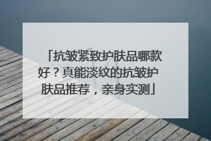 抗皱紧致护肤品哪款好？真能淡纹的抗皱护肤品推荐，亲身实测