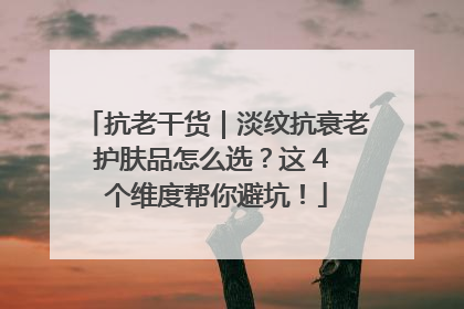 抗老干货｜淡纹抗衰老护肤品怎么选？这 4 个维度帮你避坑！