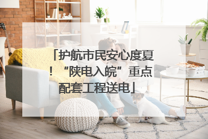 护航市民安心度夏！“陕电入皖”重点配套工程送电