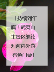持续到年底！武夷山主景区继续对海内外游客免门票