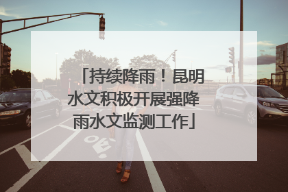 持续降雨！昆明水文积极开展强降雨水文监测工作