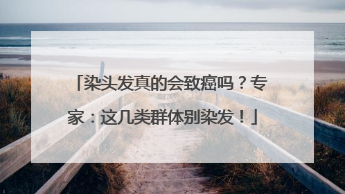 染头发真的会致癌吗？专家：这几类群体别染发！
