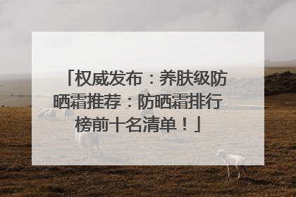 权威发布：养肤级防晒霜推荐：防晒霜排行榜前十名清单！