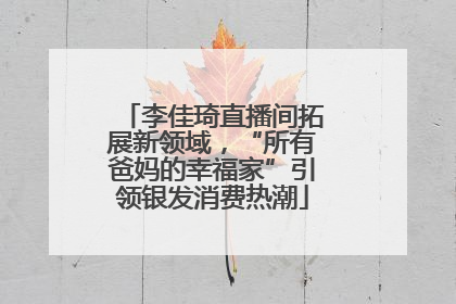 李佳琦直播间拓展新领域，“所有爸妈的幸福家”引领银发消费热潮