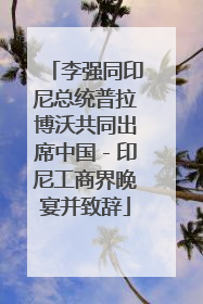 李强同印尼总统普拉博沃共同出席中国－印尼工商界晚宴并致辞