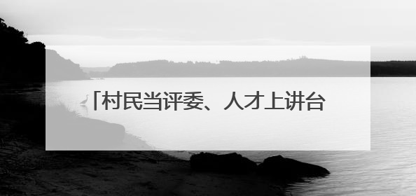 村民当评委、人才上讲台，长沙望城以“擂台比武” 公开选聘乡村CEO