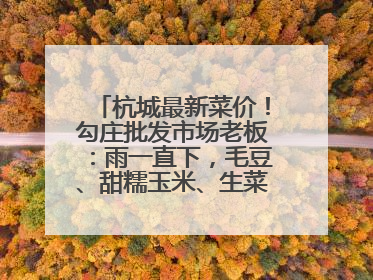 杭城最新菜价！勾庄批发市场老板：雨一直下，毛豆、甜糯玉米、生菜却更实惠