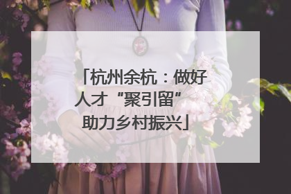 杭州余杭：做好人才“聚引留” 助力乡村振兴