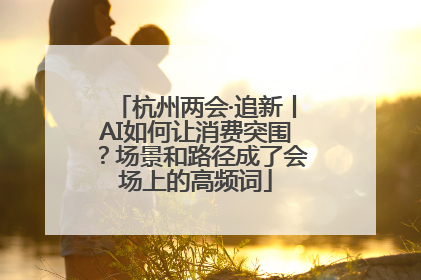 杭州两会·追新丨AI如何让消费突围？场景和路径成了会场上的高频词