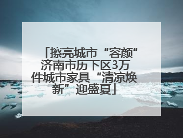 擦亮城市“容颜” 济南市历下区3万件城市家具“清凉焕新”迎盛夏