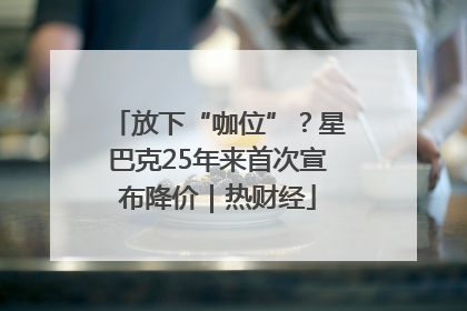 放下“咖位”？星巴克25年来首次宣布降价｜热财经