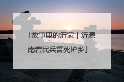 故事里的沂蒙｜沂源南岩民兵誓死护乡