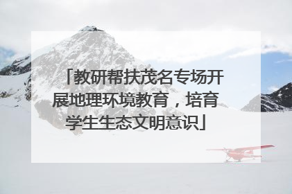 教研帮扶茂名专场开展地理环境教育，培育学生生态文明意识