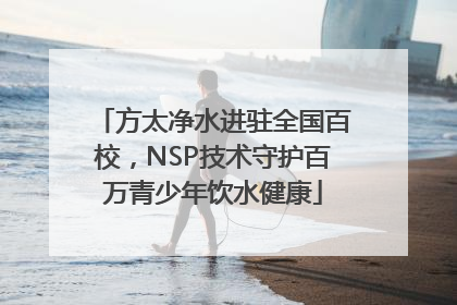 方太净水进驻全国百校，NSP技术守护百万青少年饮水健康