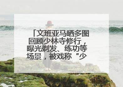 文班亚马晒多图回顾少林寺修行，曝光剃发、练功等场景，被戏称“少林第一高僧”