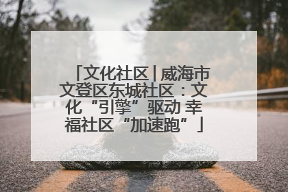 文化社区│威海市文登区东城社区：文化“引擎”驱动 幸福社区“加速跑”
