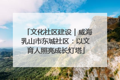 文化社区建设｜威海乳山市东城社区：以文育人照亮成长灯塔