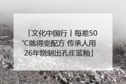 文化中国行丨每差50℃就得变配方 传承人用26年烧制出孔雀蓝釉
